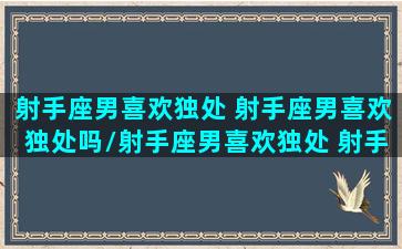 射手座男喜欢独处 射手座男喜欢独处吗/射手座男喜欢独处 射手座男喜欢独处吗-我的网站